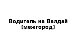 Водитель на Валдай (межгород)